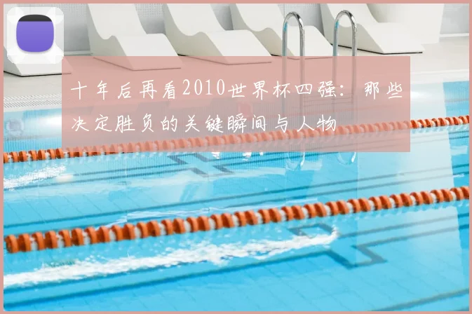 十年后再看2010世界杯四强：那些决定胜负的关键瞬间与人物