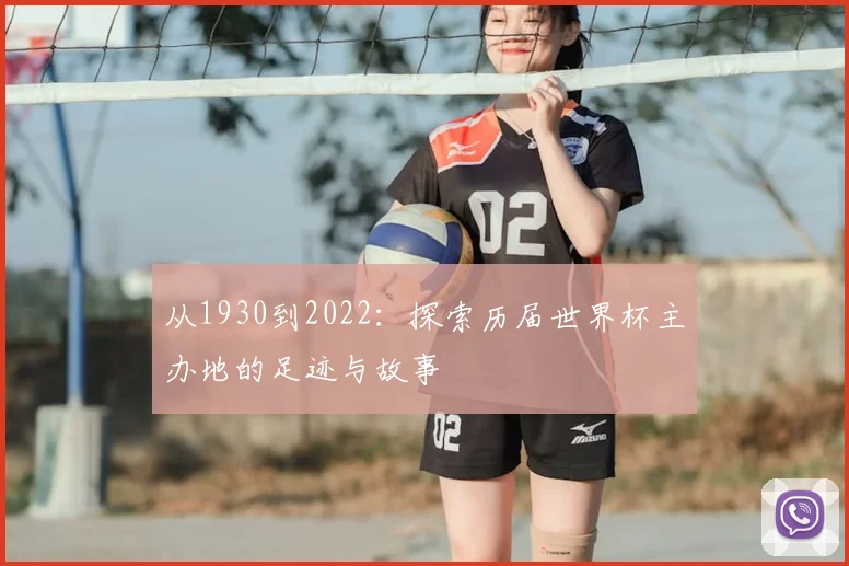 从1930到2022：探索历届世界杯主办地的足迹与故事