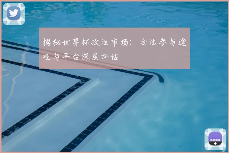 揭秘世界杯投注市场：合法参与途径与平台深度评估