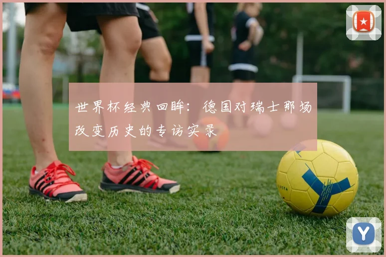 世界杯经典回眸：德国对瑞士那场改变历史的专访实录