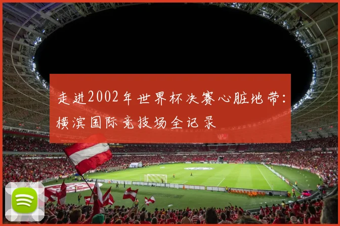 走进2002年世界杯决赛心脏地带：横滨国际竞技场全记录