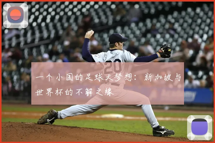 一个小国的足球大梦想:新加坡与世界杯的不解之缘