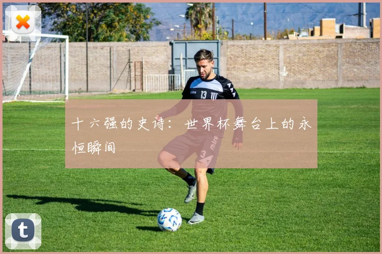 十六强的史诗:世界杯舞台上的永恒瞬间