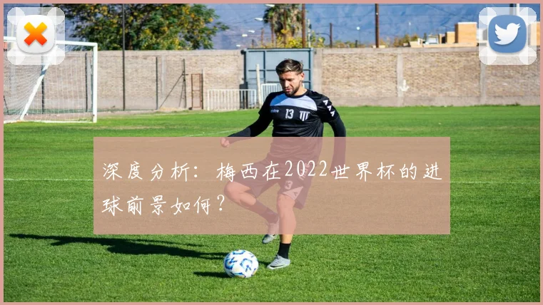 深度分析：梅西在2022世界杯的进球前景如何？