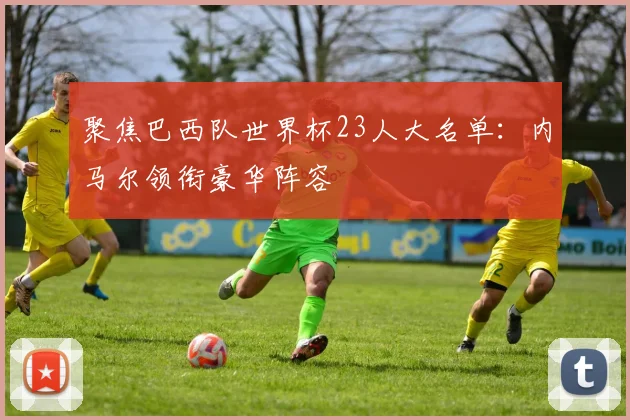 聚焦巴西队世界杯23人大名单：内马尔领衔豪华阵容