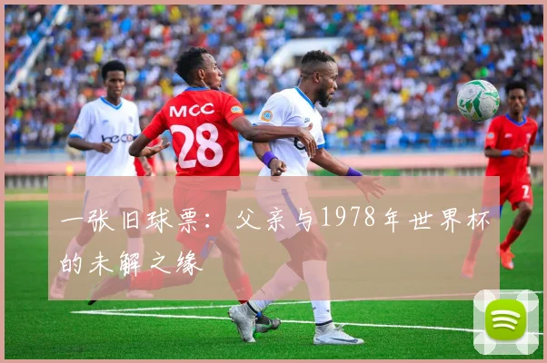 一张旧球票:父亲与1978年世界杯的未解之缘