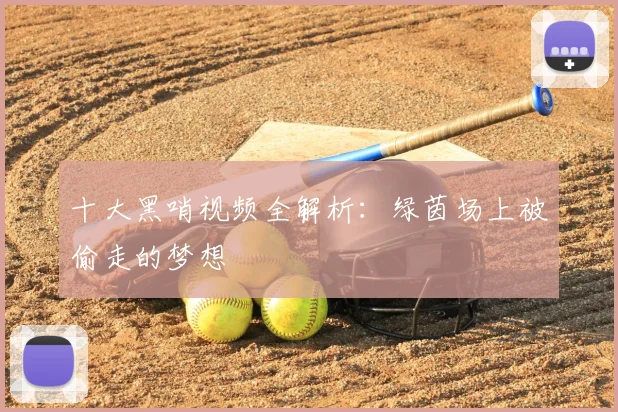 十大黑哨视频全解析：绿茵场上被偷走的梦想