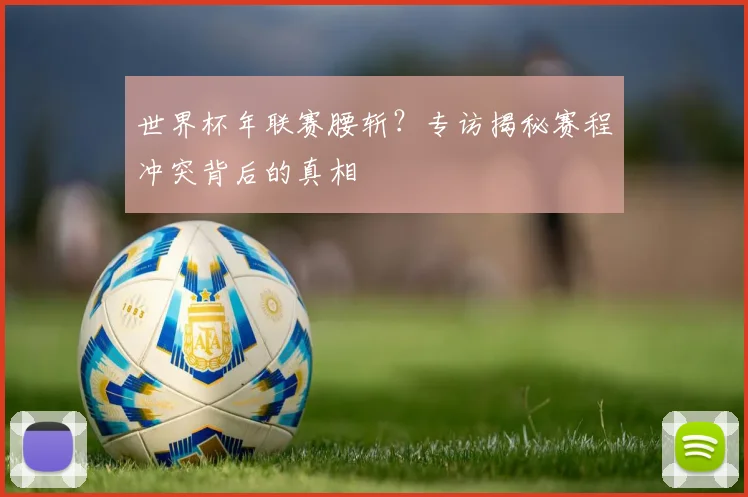 世界杯年联赛腰斩?专访揭秘赛程冲突背后的真相