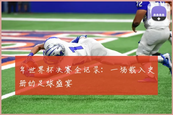 年世界杯决赛全记录:一场载入史册的足球盛宴