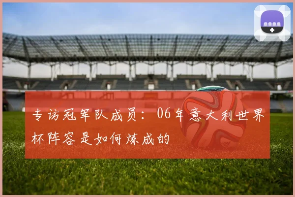 专访冠军队成员:06年意大利世界杯阵容是如何炼成的