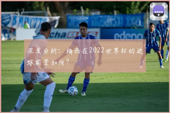 深度分析:梅西在2022世界杯的进球前景如何?