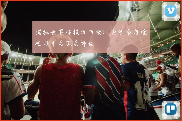揭秘世界杯投注市场：合法参与途径与平台深度评估