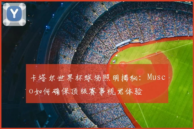 卡塔尔世界杯球场照明揭秘：Musco如何确保顶级赛事视觉体验
