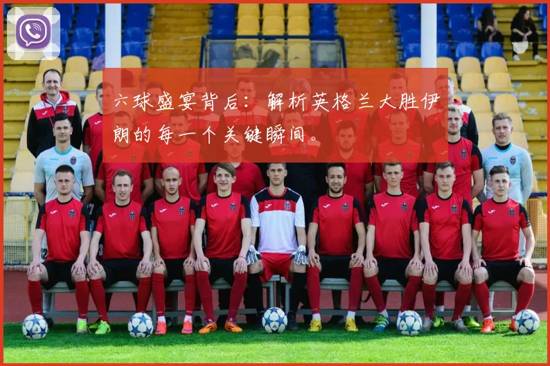 六球盛宴背后:解析英格兰大胜伊朗的每一个关键瞬间。