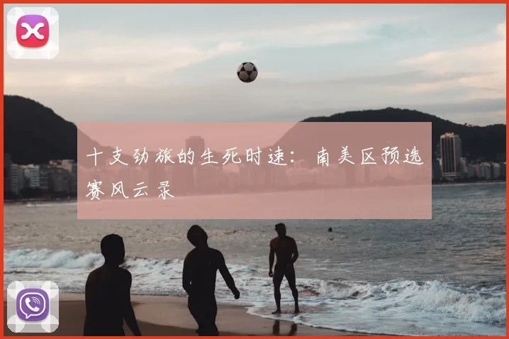 十支劲旅的生死时速：南美区预选赛风云录