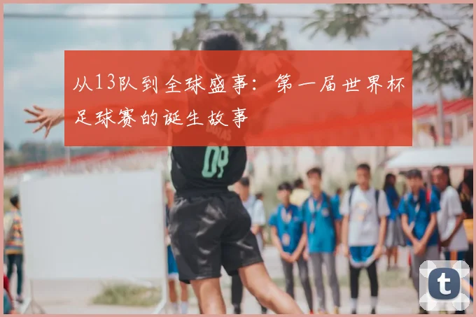 从13队到全球盛事：第一届世界杯足球赛的诞生故事