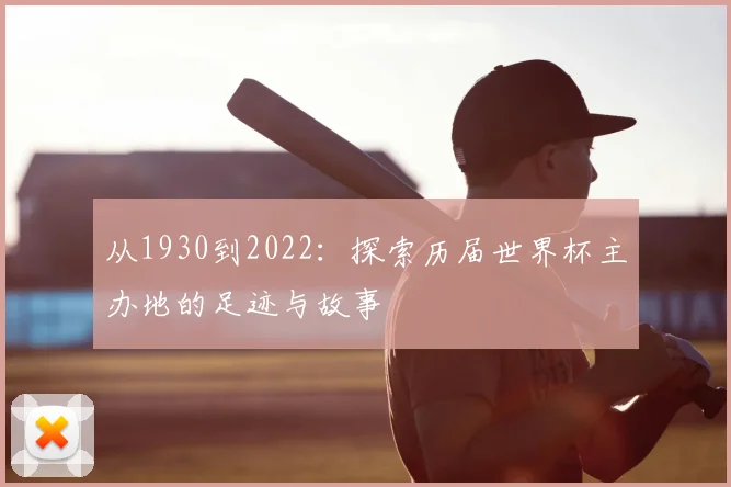 从1930到2022：探索历届世界杯主办地的足迹与故事