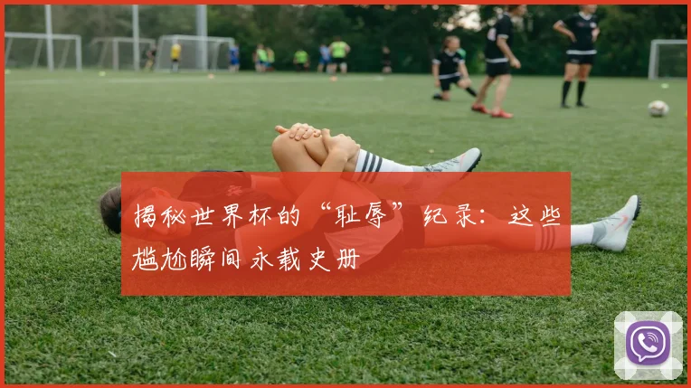 揭秘世界杯的“耻辱”纪录：这些尴尬瞬间永载史册