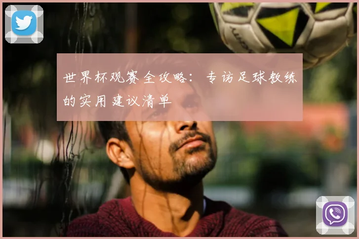 世界杯观赛全攻略:专访足球教练的实用建议清单