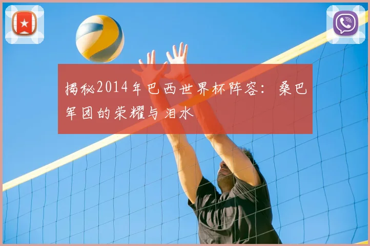 揭秘2014年巴西世界杯阵容:桑巴军团的荣耀与泪水