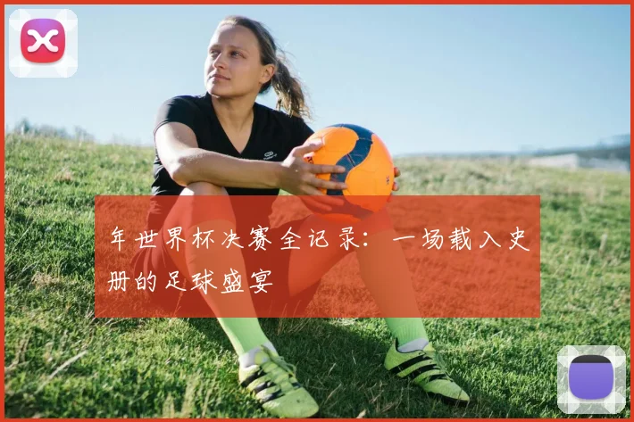年世界杯决赛全记录：一场载入史册的足球盛宴