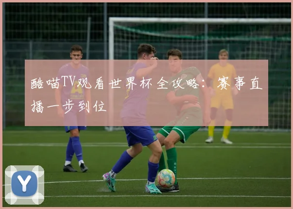 酷喵TV观看世界杯全攻略：赛事直播一步到位