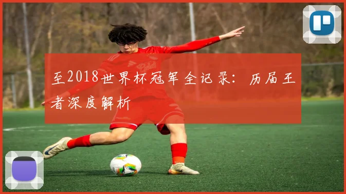 至2018世界杯冠军全记录：历届王者深度解析