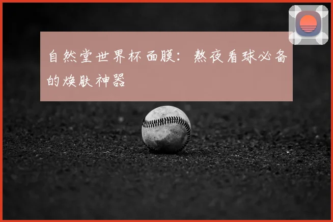 自然堂世界杯面膜：熬夜看球必备的焕肤神器