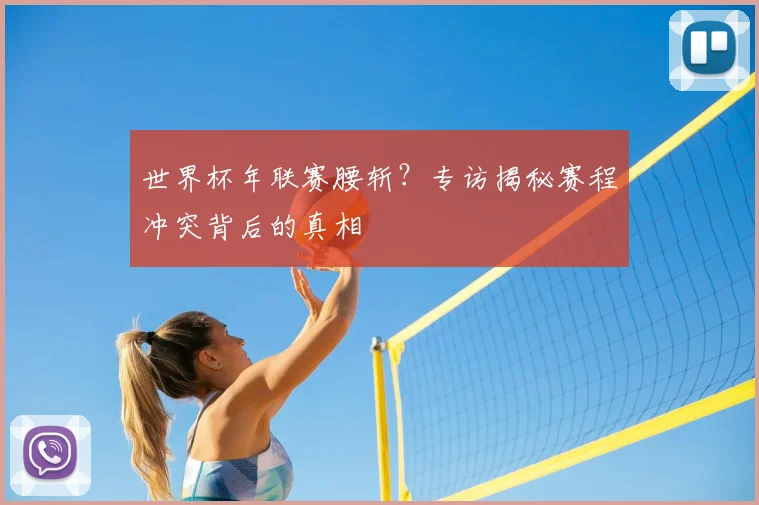 世界杯年联赛腰斩？专访揭秘赛程冲突背后的真相