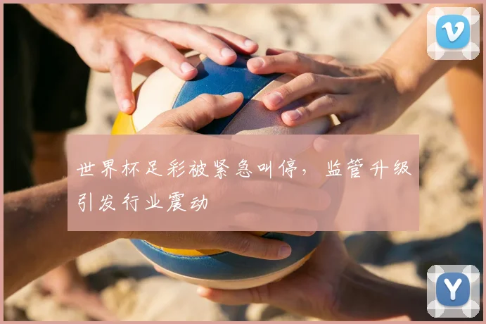 世界杯足彩被紧急叫停，监管升级引发行业震动