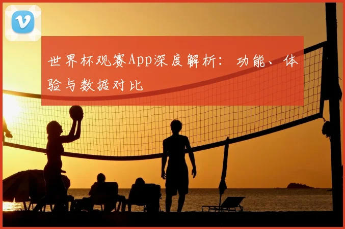 世界杯观赛App深度解析:功能、体验与数据对比