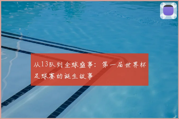 从13队到全球盛事：第一届世界杯足球赛的诞生故事