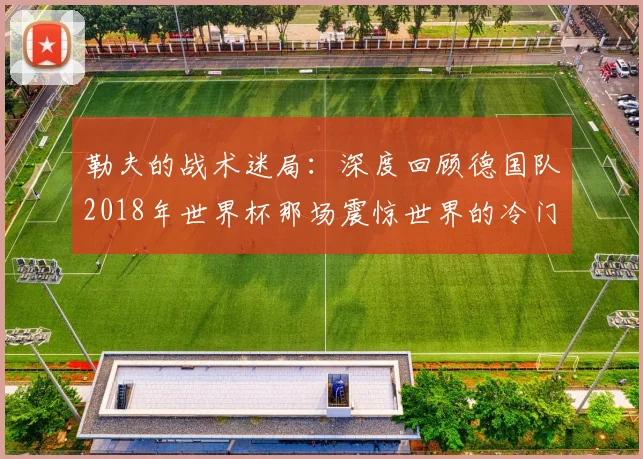 勒夫的战术迷局：深度回顾德国队2018年世界杯那场震惊世界的冷门