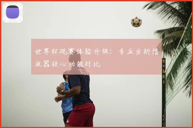 世界杯观赛体验升级:专业分析播放器核心功能对比
