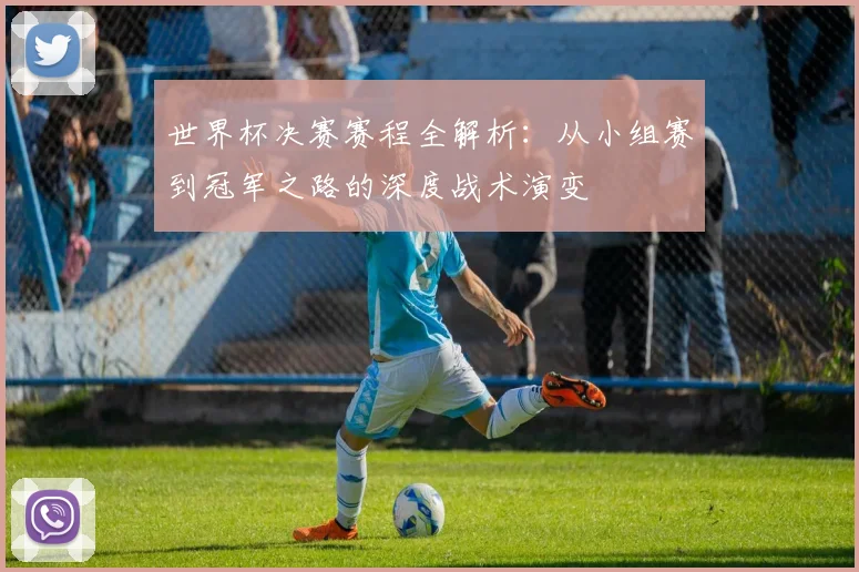 世界杯决赛赛程全解析:从小组赛到冠军之路的深度战术演变