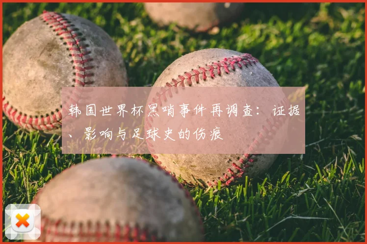 韩国世界杯黑哨事件再调查：证据、影响与足球史的伤痕