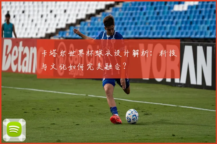卡塔尔世界杯球衣设计解析：科技与文化如何完美融合？