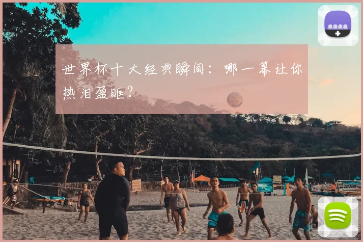 世界杯十大经典瞬间:哪一幕让你热泪盈眶?