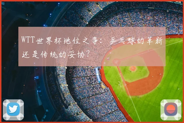 WTT世界杯地位之争：乒乓球的革新还是传统的妥协？