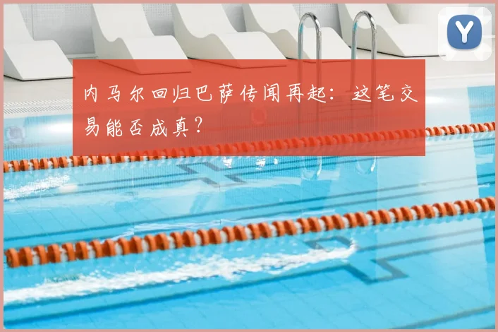 内马尔回归巴萨传闻再起：这笔交易能否成真？