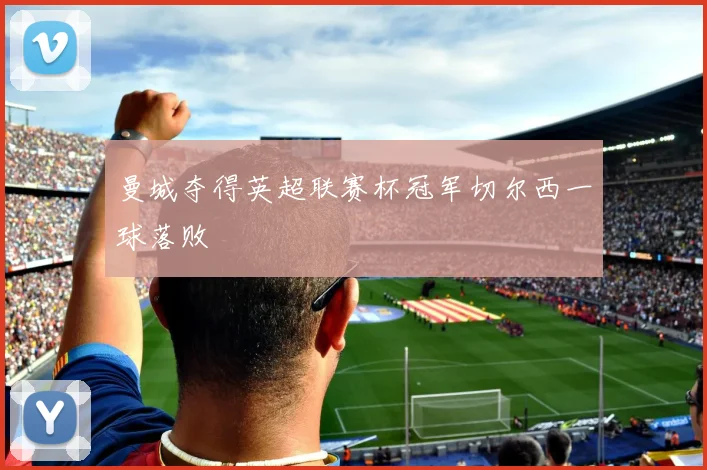 曼城夺得英超联赛杯冠军切尔西一球落败