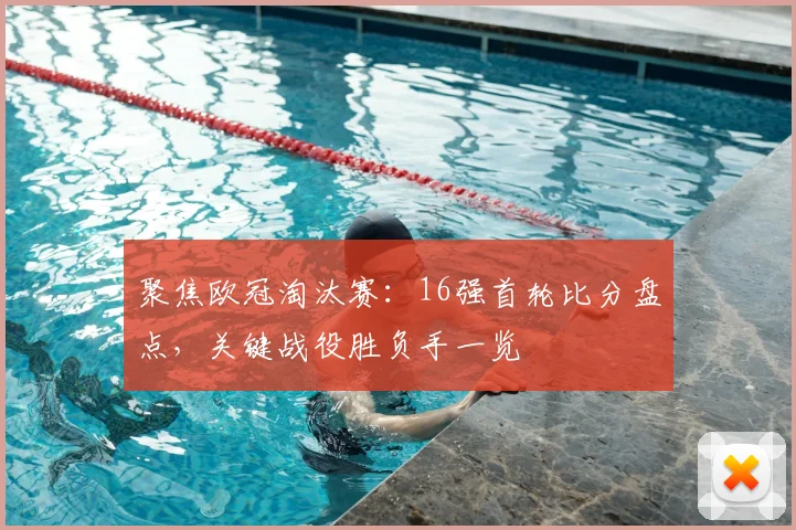 聚焦欧冠淘汰赛:16强首轮比分盘点,关键战役胜负手一览