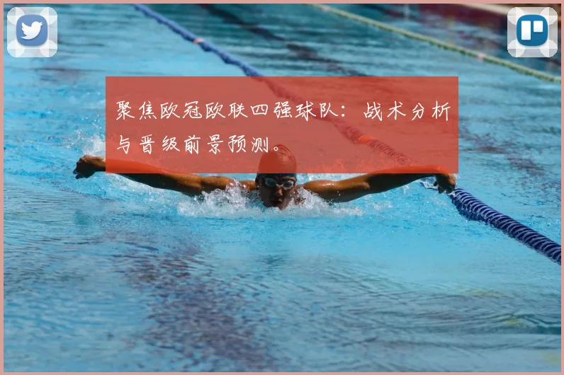 聚焦欧冠欧联四强球队:战术分析与晋级前景预测。