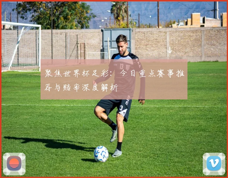 聚焦世界杯足彩：今日重点赛事推荐与赔率深度解析