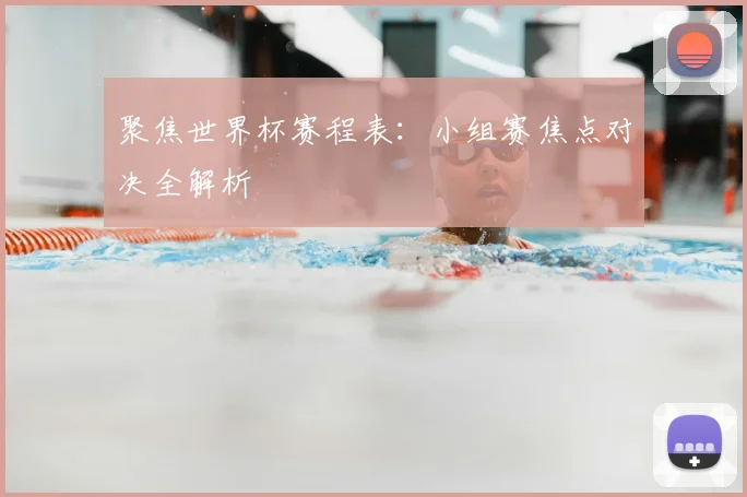聚焦世界杯赛程表：小组赛焦点对决全解析