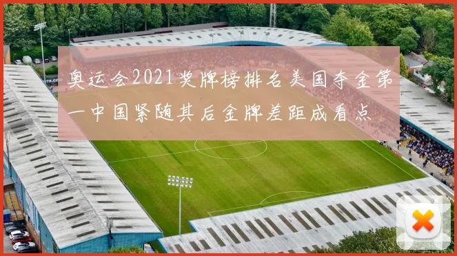 奥运会2021奖牌榜排名美国夺金第一中国紧随其后金牌差距成看点