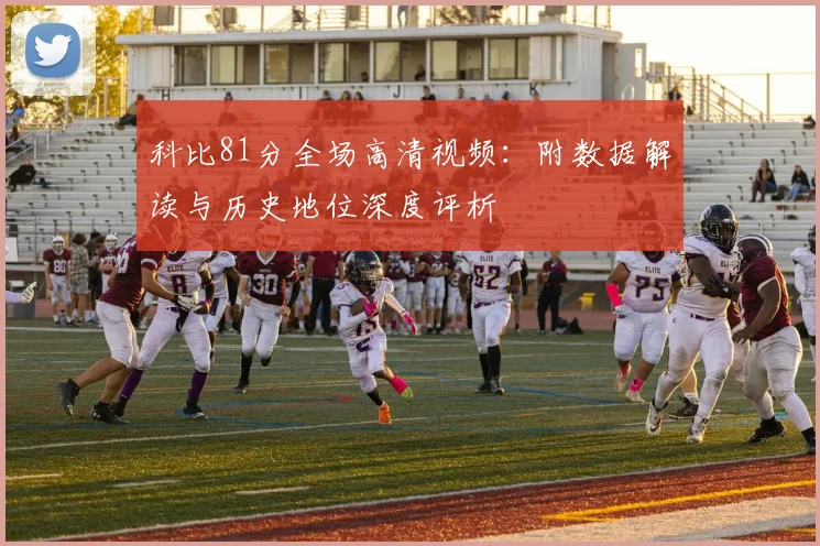 科比81分全场高清视频:附数据解读与历史地位深度评析