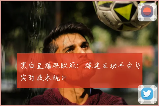 黑白直播观欧冠:球迷互动平台与实时技术统计