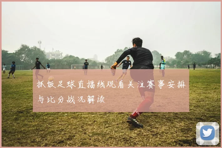 抓饭足球直播线观看关注赛事安排与比分战况解读