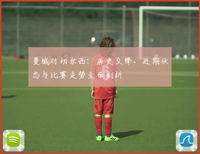 曼城对切尔西：历史交锋、近期状态与比赛走势全面剖析